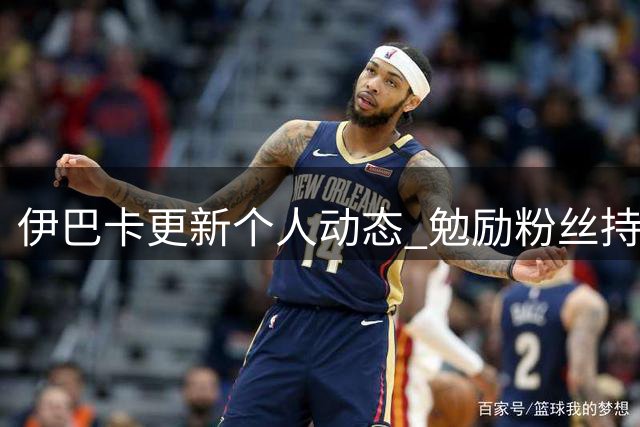 伊巴卡更新个人动态 勉励粉丝持续前行